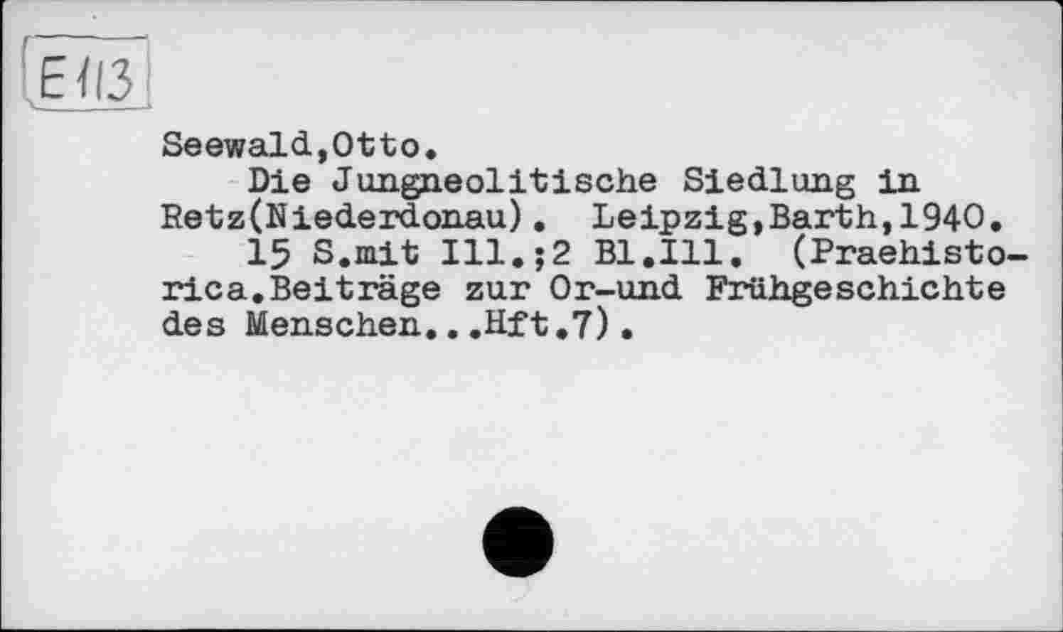 ﻿Seewald,Otto.
Die Jungneolitische Siedlung in Retz(Niederdonau). Leipzig,Barth,1940.
15 S.mit Ill.;2 Bl.Ill. (Praehisto-rica.Beiträge zur Or-und Frühgeschichte des Menschen...Hft.7)•